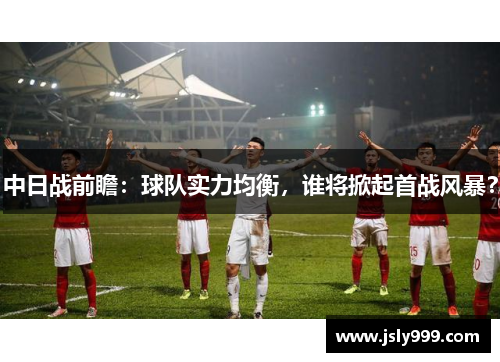 中日战前瞻：球队实力均衡，谁将掀起首战风暴？