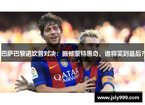 巴萨巴黎诺坎普对决：振憾蒙特惠奇，谁将笑到最后？